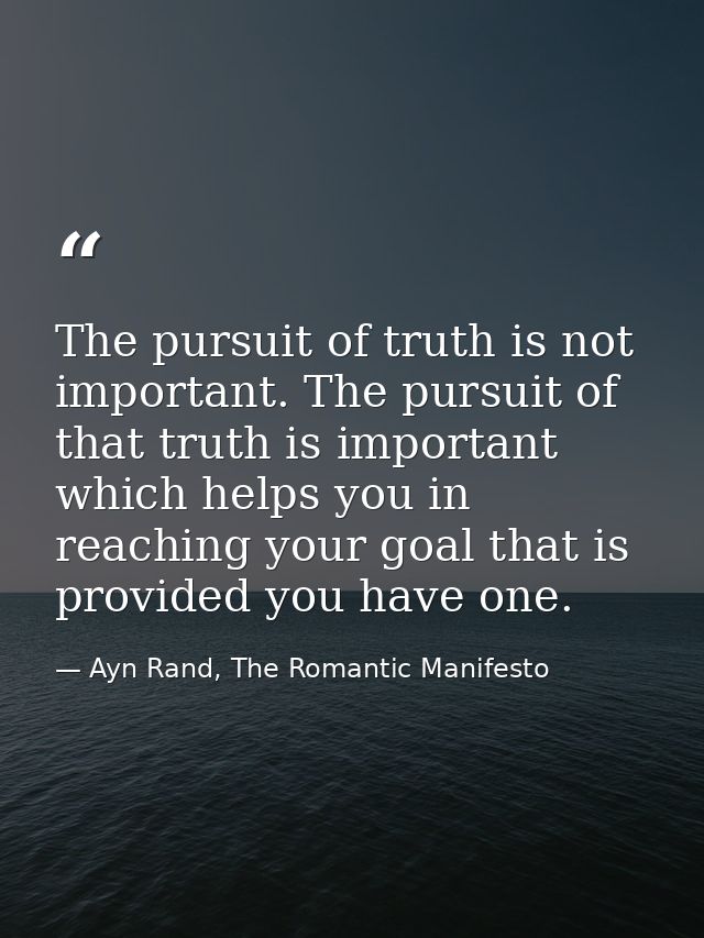 The pursuit of truth is not important. The pursuit of that truth is important which helps you in reaching your goal that — Ayn Rand, The Romantic Manifesto