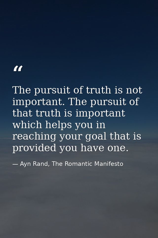 The pursuit of truth is not important. The pursuit of that truth is important which helps you in reaching your goal that — Ayn Rand, The Romantic Manifesto