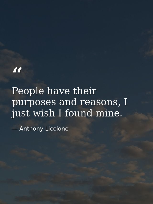 People have their purposes and reasons, I just wish I found mine. — Anthony Liccione