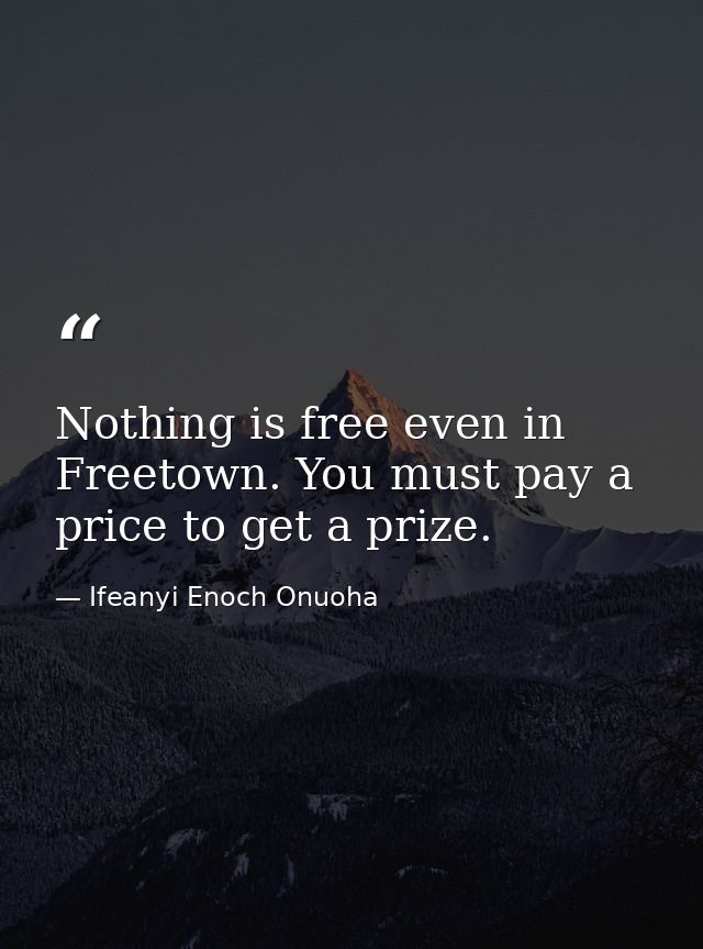 Nothing is free even in Freetown. You must pay a price to get a prize. — Ifeanyi Enoch Onuoha