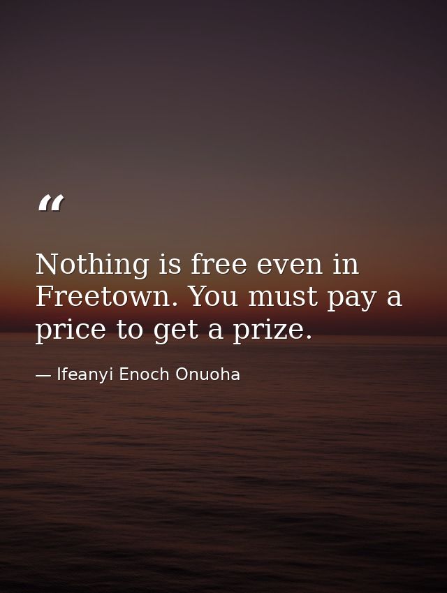 Nothing is free even in Freetown. You must pay a price to get a prize. — Ifeanyi Enoch Onuoha