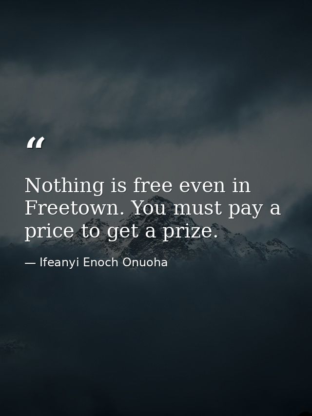 Nothing is free even in Freetown. You must pay a price to get a prize. — Ifeanyi Enoch Onuoha