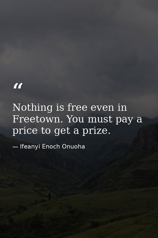 Nothing is free even in Freetown. You must pay a price to get a prize. — Ifeanyi Enoch Onuoha