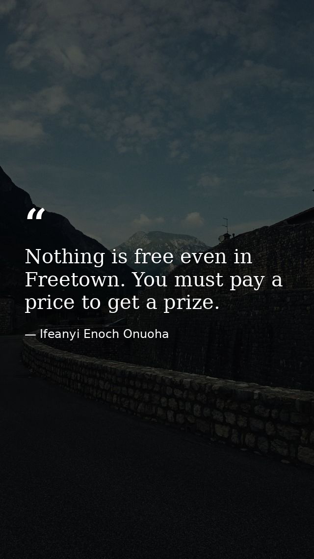 Nothing is free even in Freetown. You must pay a price to get a prize. — Ifeanyi Enoch Onuoha
