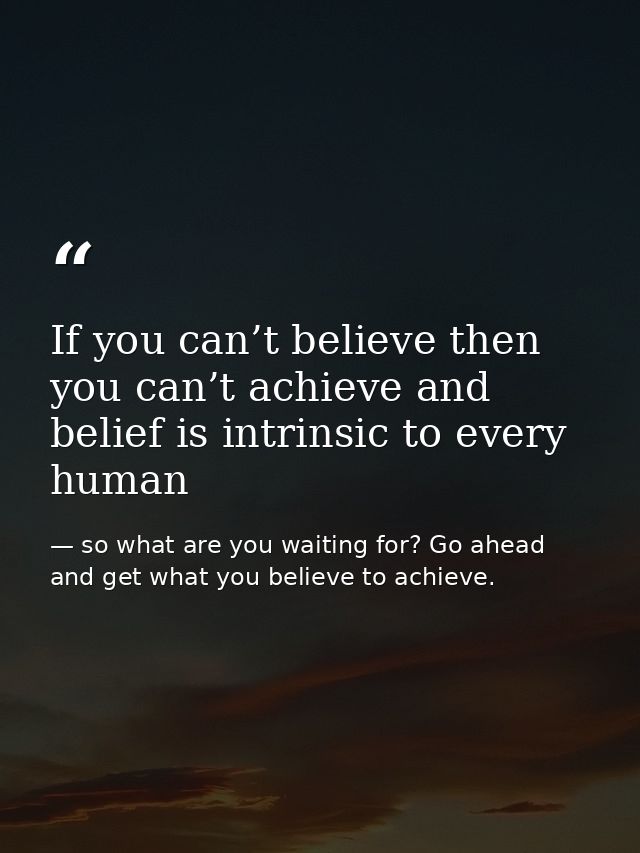 If you can’t believe then you can’t achieve and belief is intrinsic to every human — so what are you waiting for? Go ahead and get what you believe to achieve.