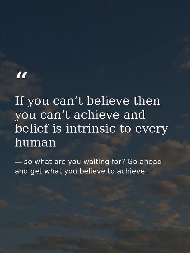 If you can’t believe then you can’t achieve and belief is intrinsic to every human — so what are you waiting for? Go ahead and get what you believe to achieve.