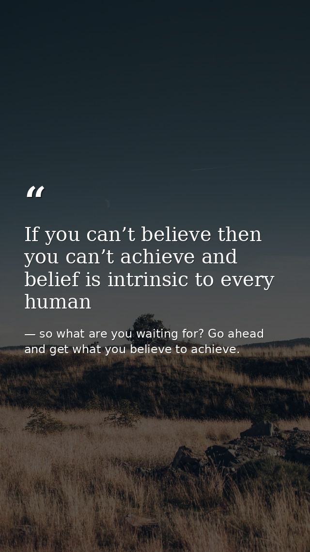 If you can’t believe then you can’t achieve and belief is intrinsic to every human — so what are you waiting for? Go ahead and get what you believe to achieve.