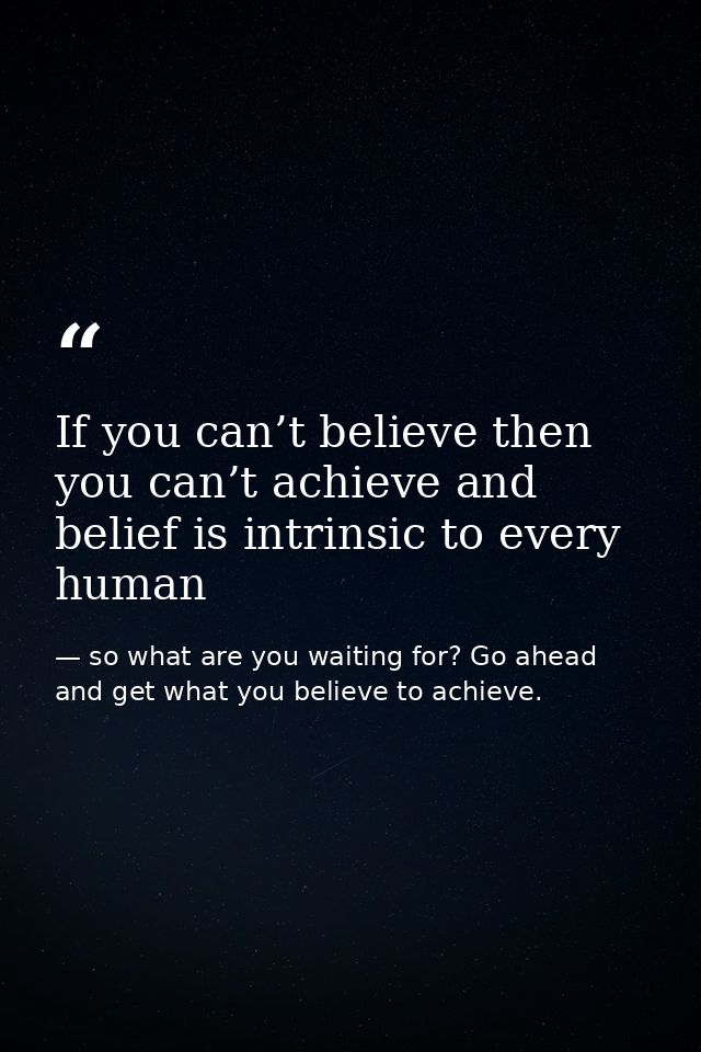 If you can’t believe then you can’t achieve and belief is intrinsic to every human — so what are you waiting for? Go ahead and get what you believe to achieve.