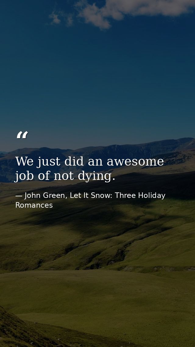 We just did an awesome job of not dying. — John Green, Let It Snow: Three Holiday Romances