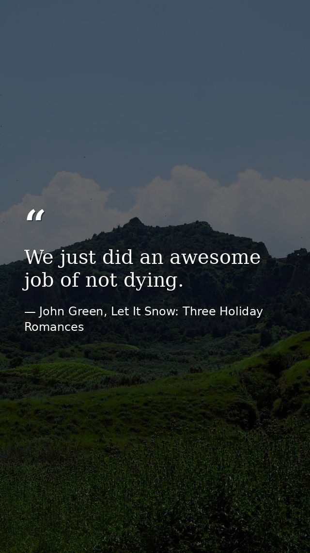 We just did an awesome job of not dying. — John Green, Let It Snow: Three Holiday Romances