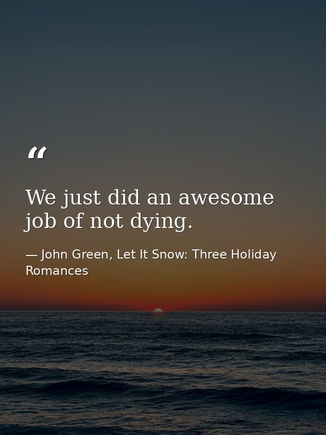 We just did an awesome job of not dying. — John Green, Let It Snow: Three Holiday Romances