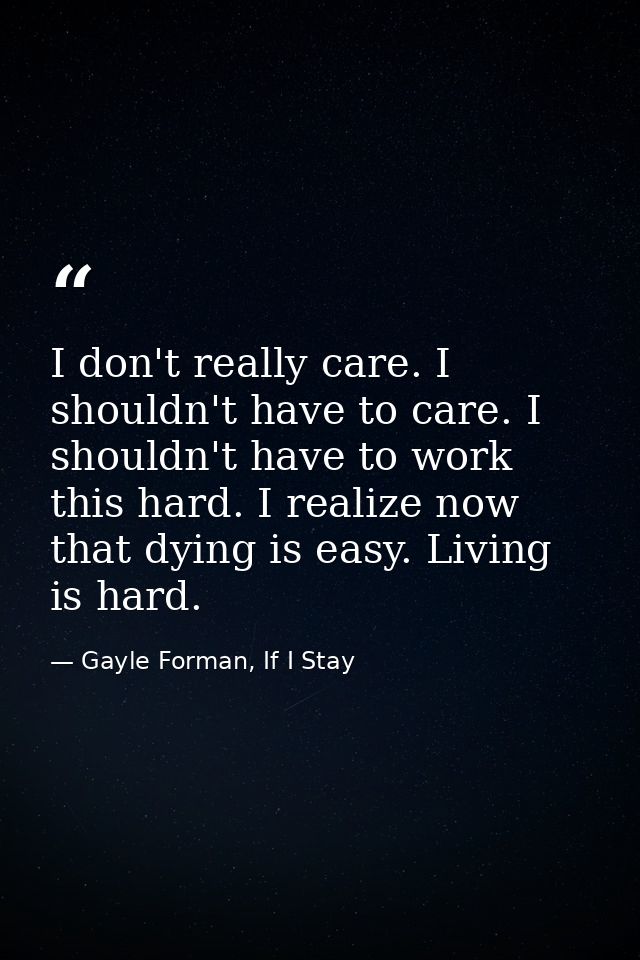 I don't really care. I shouldn't have to care. I shouldn't have to work this hard. I realize now that dying is easy. Liv — Gayle Forman, If I Stay