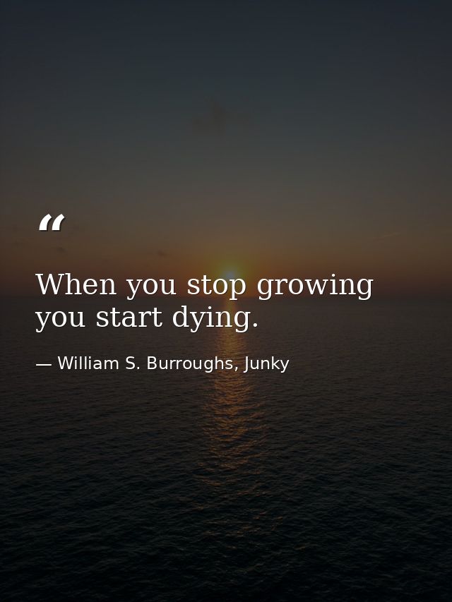 When you stop growing you start dying. — William S. Burroughs, Junky
