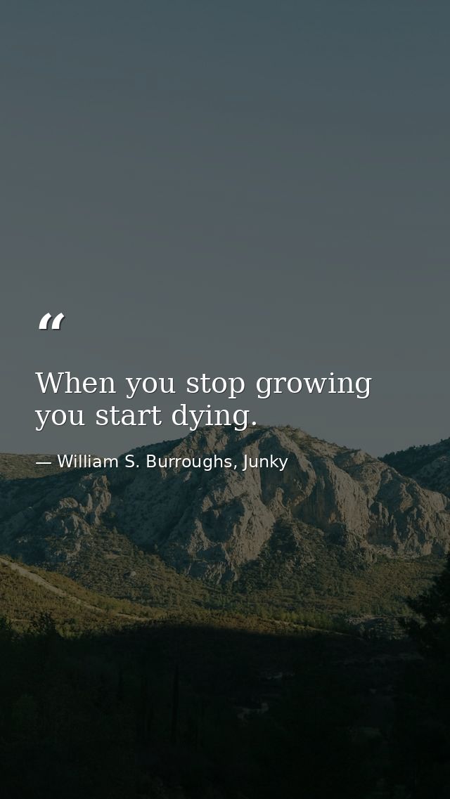 When you stop growing you start dying. — William S. Burroughs, Junky