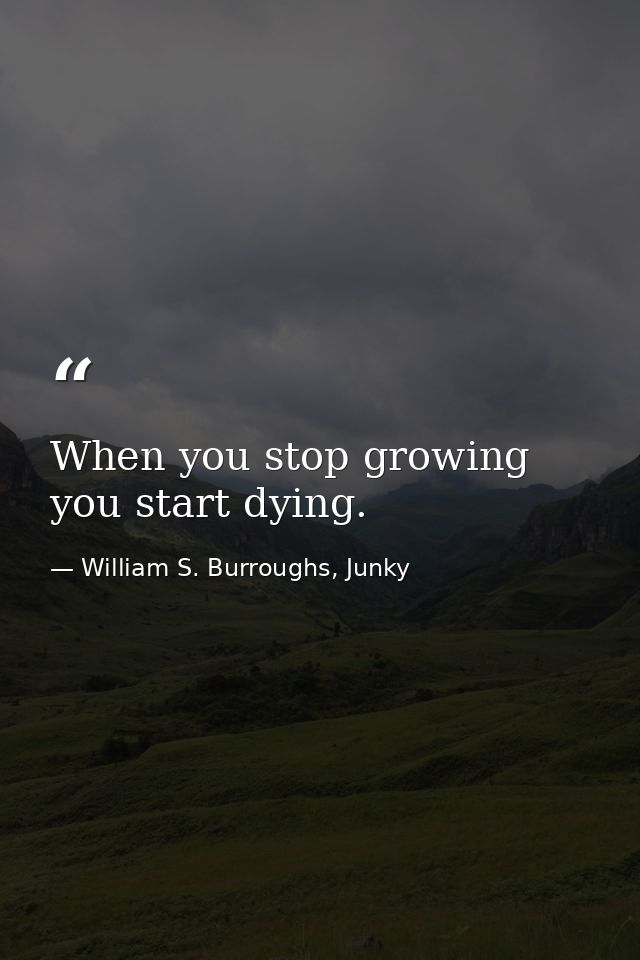 When you stop growing you start dying. — William S. Burroughs, Junky