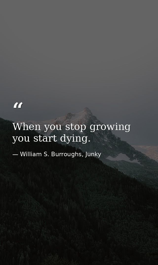When you stop growing you start dying. — William S. Burroughs, Junky