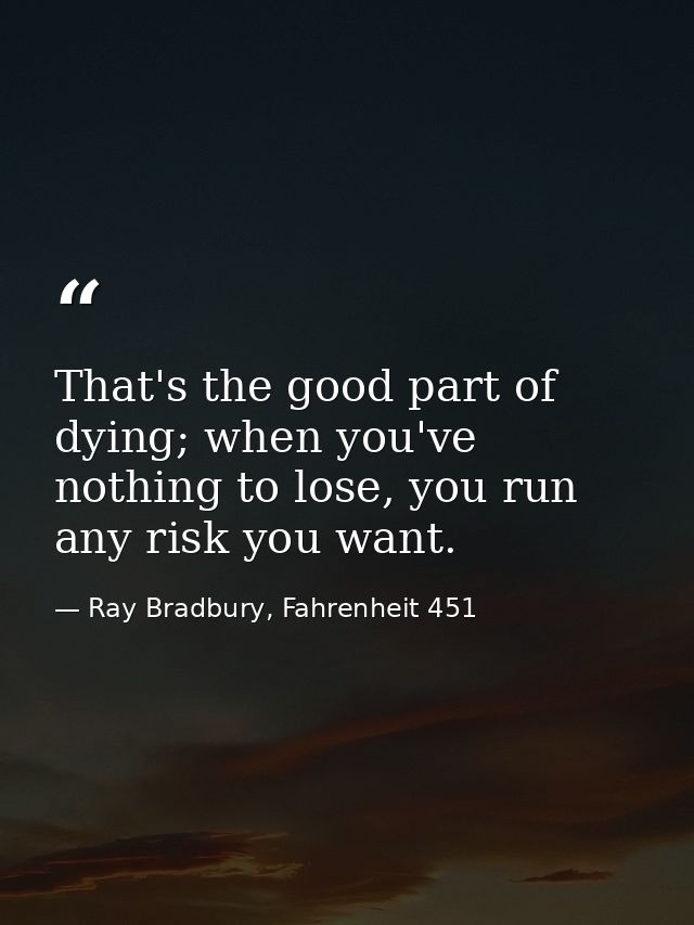 That's the good part of dying; when you've nothing to lose, you run any risk you want. — Ray Bradbury, Fahrenheit 451