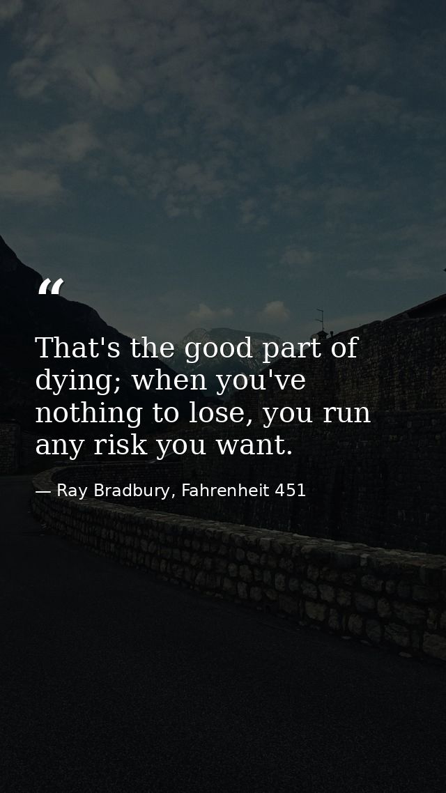 That's the good part of dying; when you've nothing to lose, you run any risk you want. — Ray Bradbury, Fahrenheit 451