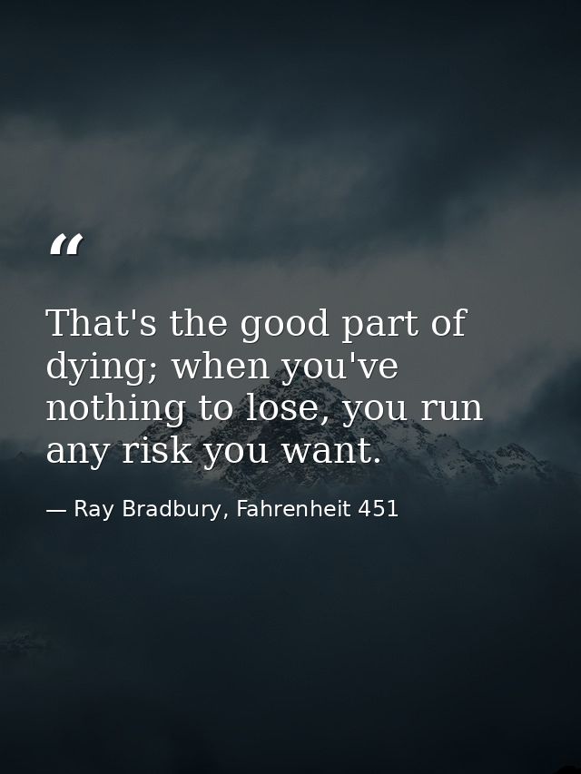 That's the good part of dying; when you've nothing to lose, you run any risk you want. — Ray Bradbury, Fahrenheit 451