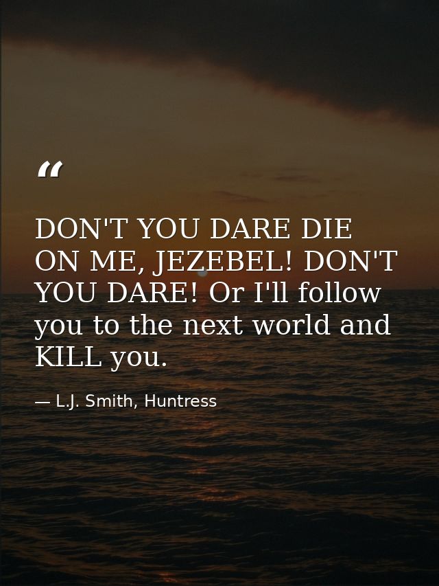 DON'T YOU DARE DIE ON ME, JEZEBEL! DON'T YOU DARE! Or I'll follow you to the next world and KILL you. — L.J. Smith, Huntress