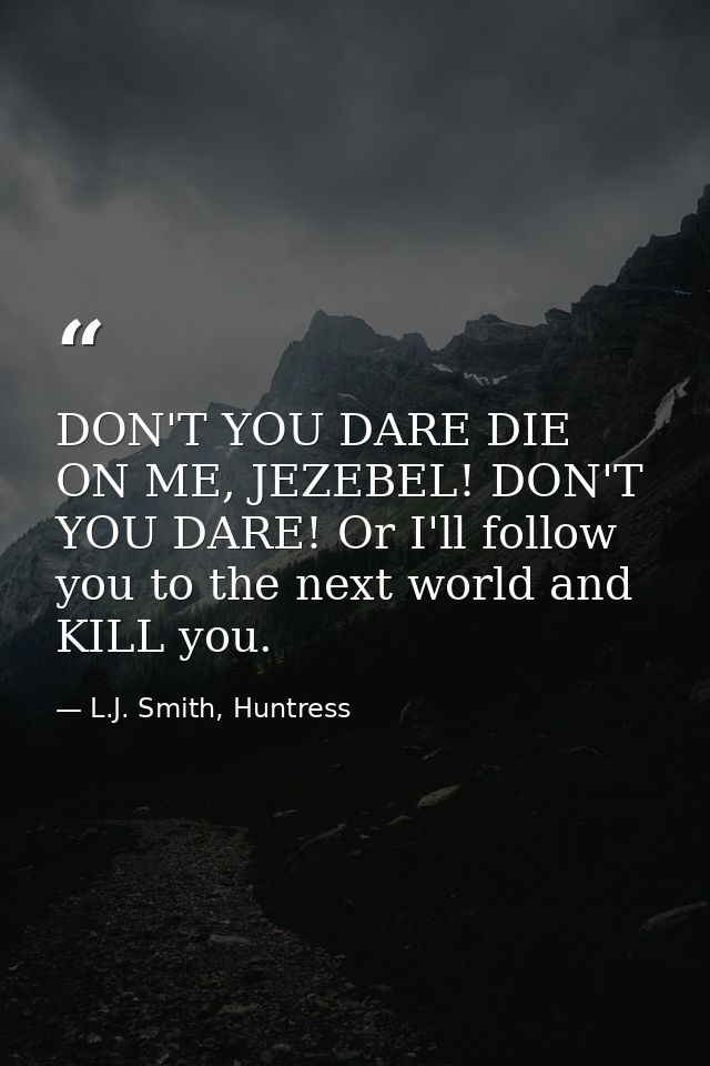 DON'T YOU DARE DIE ON ME, JEZEBEL! DON'T YOU DARE! Or I'll follow you to the next world and KILL you. — L.J. Smith, Huntress