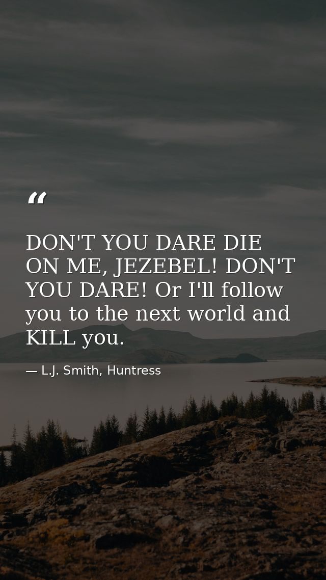 DON'T YOU DARE DIE ON ME, JEZEBEL! DON'T YOU DARE! Or I'll follow you to the next world and KILL you. — L.J. Smith, Huntress