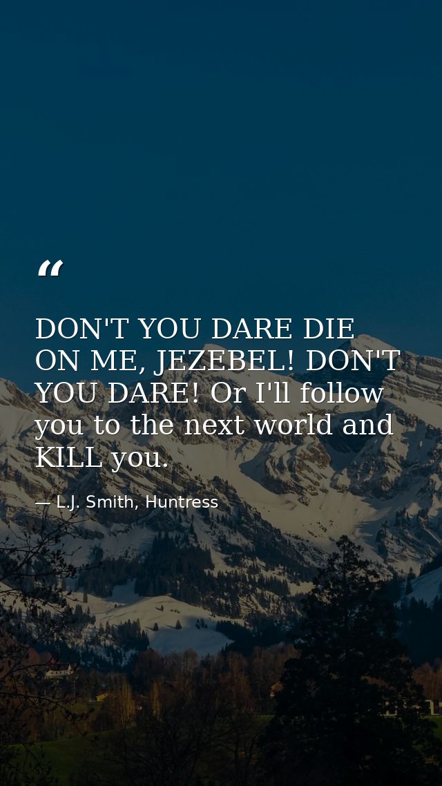 DON'T YOU DARE DIE ON ME, JEZEBEL! DON'T YOU DARE! Or I'll follow you to the next world and KILL you. — L.J. Smith, Huntress