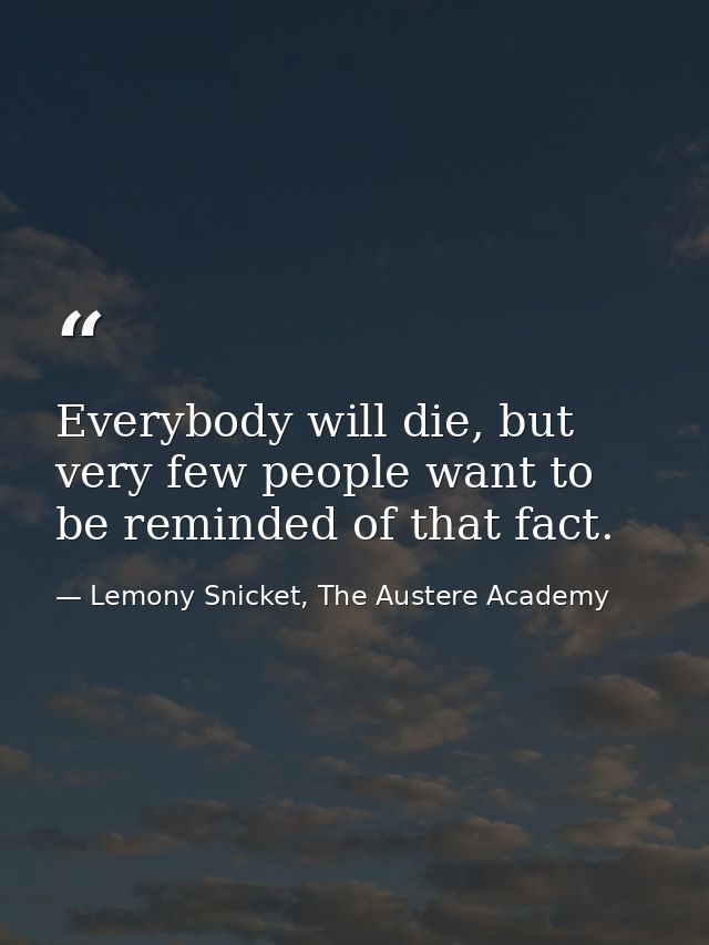 Everybody will die, but very few people want to be reminded of that fact. — Lemony Snicket, The Austere Academy