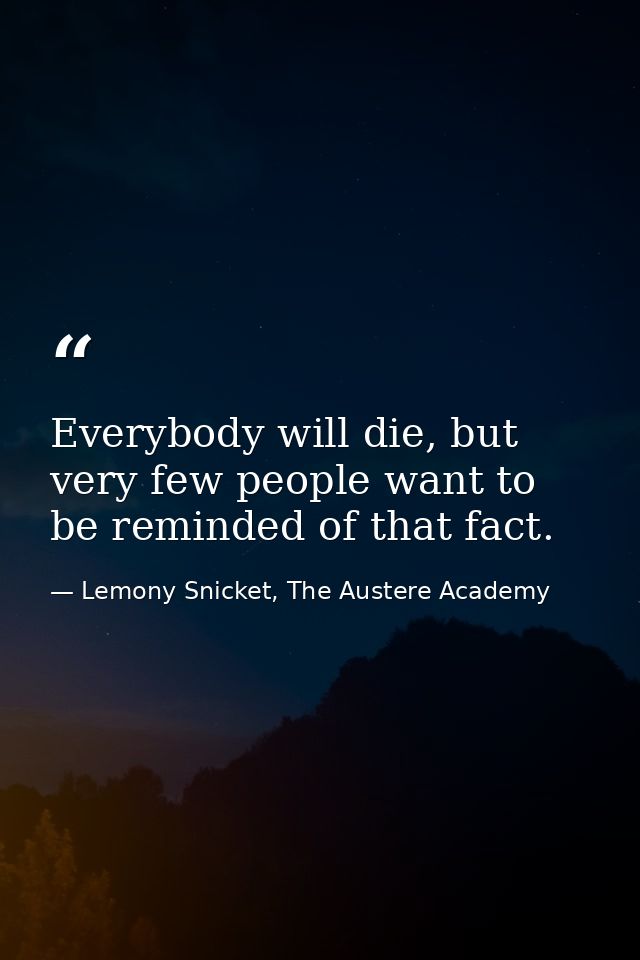 Everybody will die, but very few people want to be reminded of that fact. — Lemony Snicket, The Austere Academy
