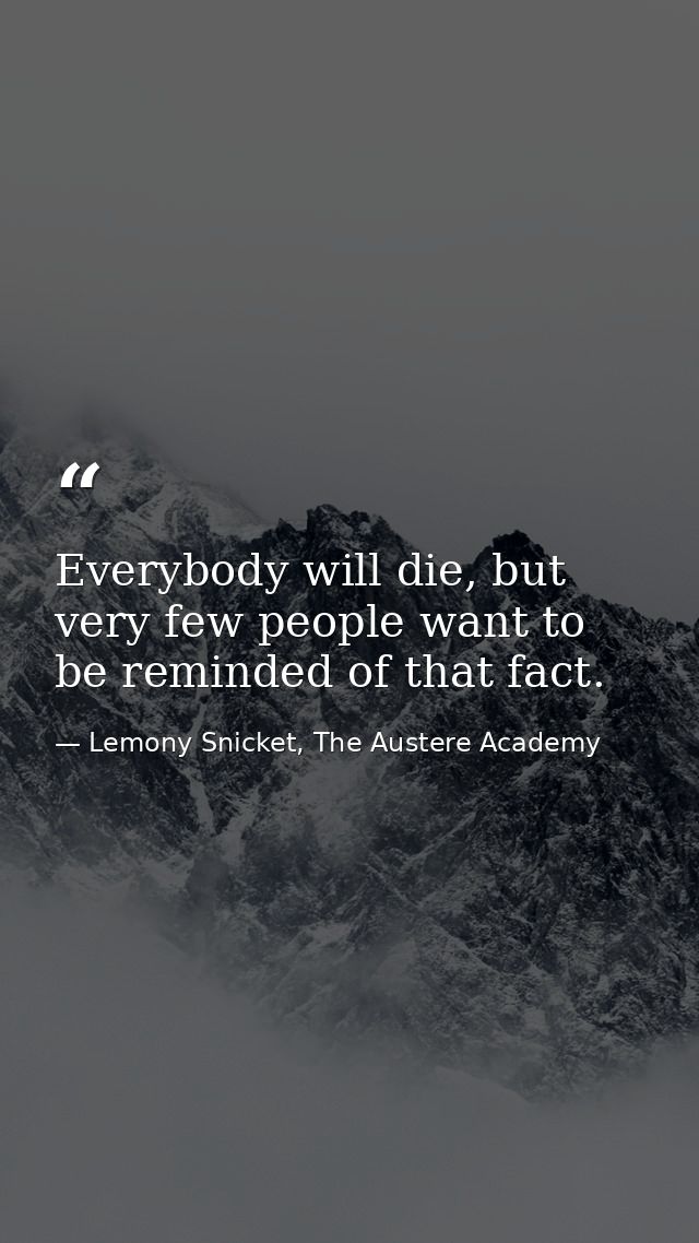 Everybody will die, but very few people want to be reminded of that fact. — Lemony Snicket, The Austere Academy