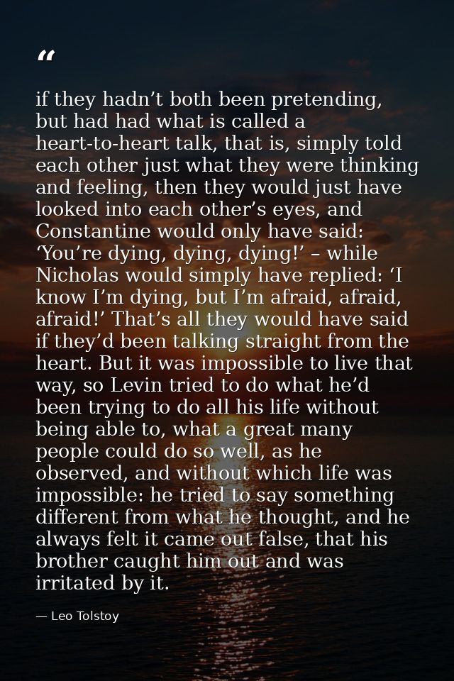 if they hadn’t both been pretending, but had had what is called a heart-to-heart talk, that is, simply told each other j — Leo Tolstoy