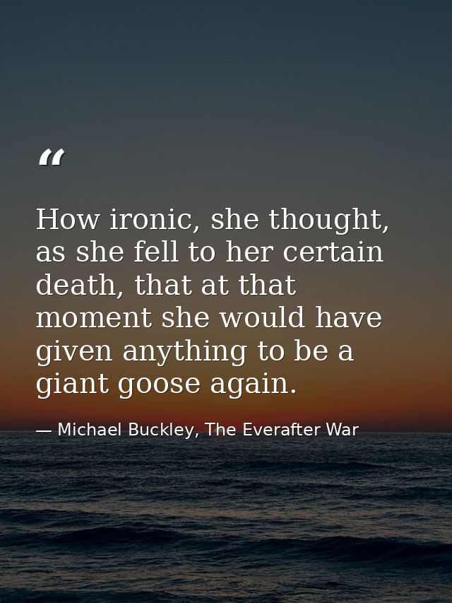 How ironic, she thought, as she fell to her certain death, that at that moment she would have given anything to be a gia — Michael Buckley, The Everafter War