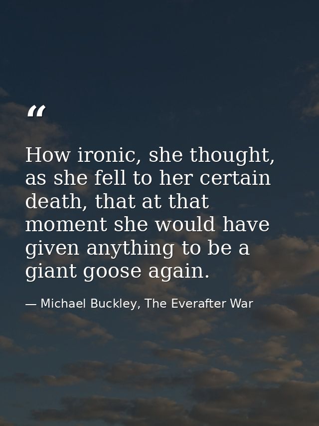 How ironic, she thought, as she fell to her certain death, that at that moment she would have given anything to be a gia — Michael Buckley, The Everafter War