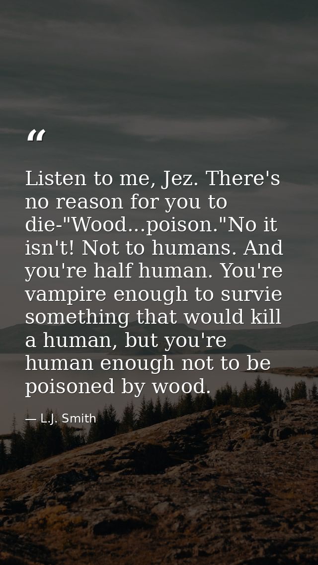 Listen to me, Jez. There's no reason for you to die-"Wood...poison."No it isn't! Not to humans. And you're half human. Y — L.J. Smith