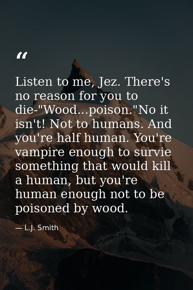 Listen to me, Jez. There's no reason for you to die-"Wood...poison."No it isn't! Not to humans. And you're half human. Y — L.J. Smith