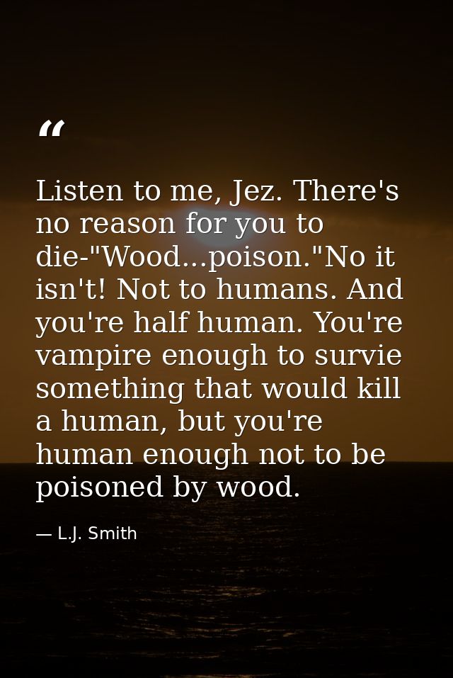 Listen to me, Jez. There's no reason for you to die-"Wood...poison."No it isn't! Not to humans. And you're half human. Y — L.J. Smith