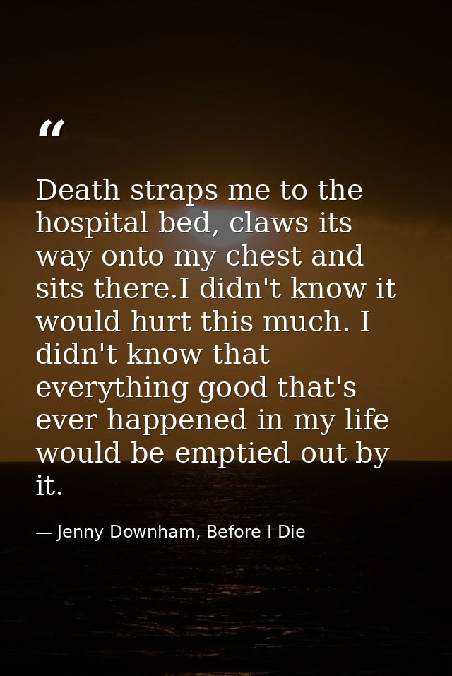 Death straps me to the hospital bed, claws its way onto my chest and sits there.I didn't know it would hurt this much. I — Jenny Downham, Before I Die
