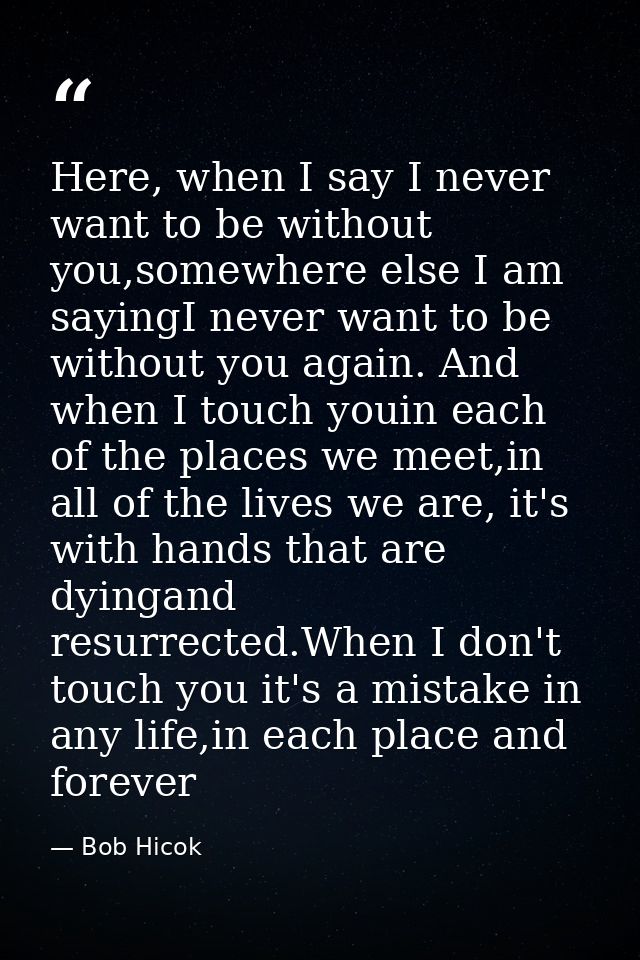 Here, when I say I never want to be without you,somewhere else I am sayingI never want to be without you again. And when — Bob Hicok