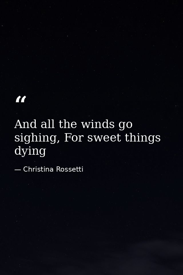And all the winds go sighing, For sweet things dying — Christina Rossetti