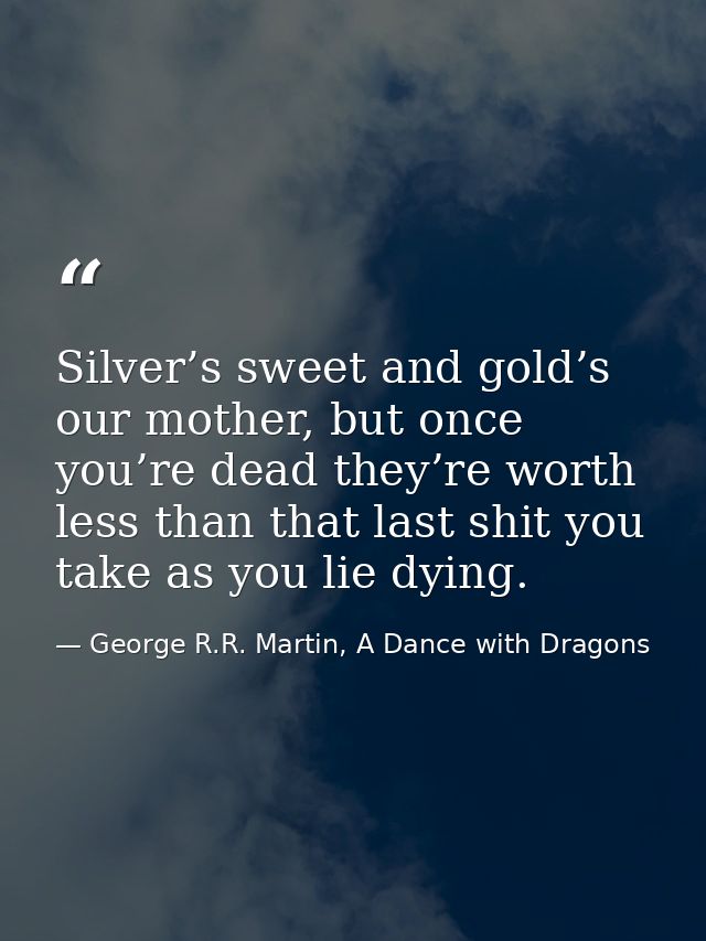 Silver’s sweet and gold’s our mother, but once you’re dead they’re worth less than that last shit you take as you lie dy — George R.R. Martin, A Dance with Dragons