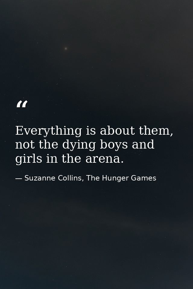 Everything is about them, not the dying boys and girls in the arena. — Suzanne Collins, The Hunger Games