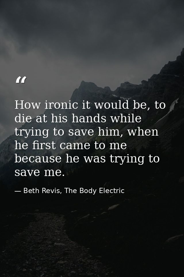 How ironic it would be, to die at his hands while trying to save him, when he first came to me because he was trying to  — Beth Revis, The Body Electric