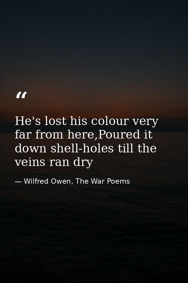 He's lost his colour very far from here,Poured it down shell-holes till the veins ran dry — Wilfred Owen, The War Poems