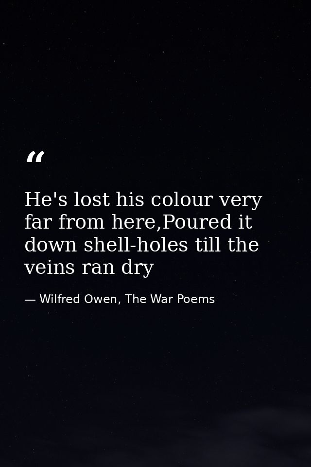 He's lost his colour very far from here,Poured it down shell-holes till the veins ran dry — Wilfred Owen, The War Poems