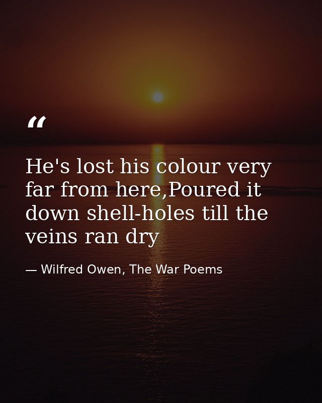 He's lost his colour very far from here,Poured it down shell-holes till the veins ran dry — Wilfred Owen, The War Poems