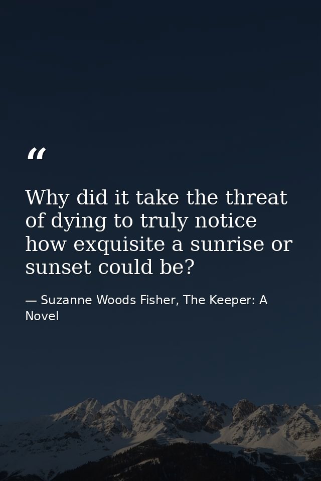 Why did it take the threat of dying to truly notice how exquisite a sunrise or sunset could be? — Suzanne Woods Fisher, The Keeper: A Novel