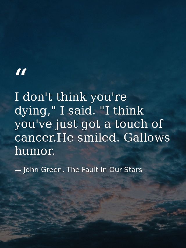 I don't think you're dying," I said. "I think you've just got a touch of cancer.He smiled. Gallows humor. — John Green, The Fault in Our Stars