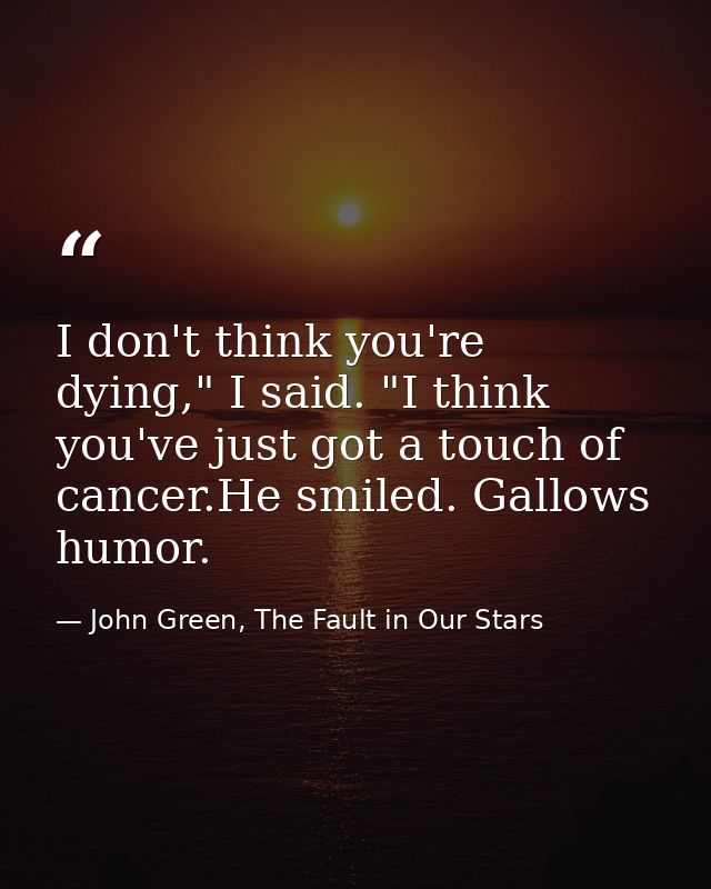 I don't think you're dying," I said. "I think you've just got a touch of cancer.He smiled. Gallows humor. — John Green, The Fault in Our Stars