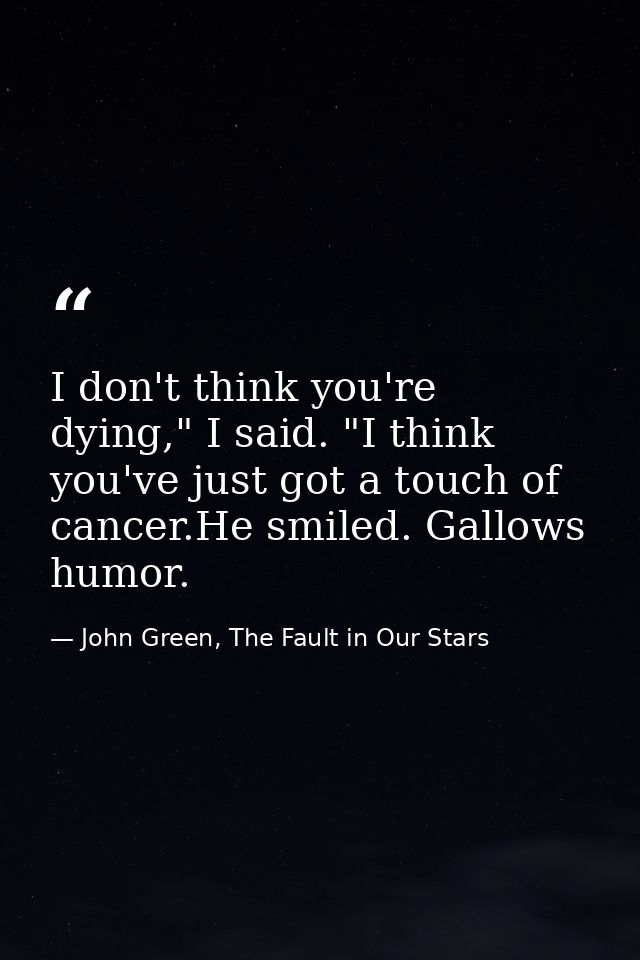 I don't think you're dying," I said. "I think you've just got a touch of cancer.He smiled. Gallows humor. — John Green, The Fault in Our Stars