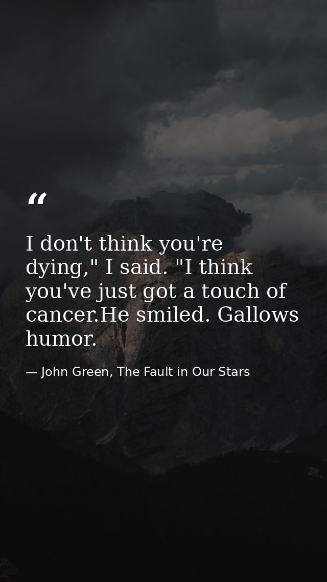 I don't think you're dying," I said. "I think you've just got a touch of cancer.He smiled. Gallows humor. — John Green, The Fault in Our Stars